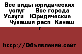 Все виды юридических услуг.  - Все города Услуги » Юридические   . Чувашия респ.,Канаш г.